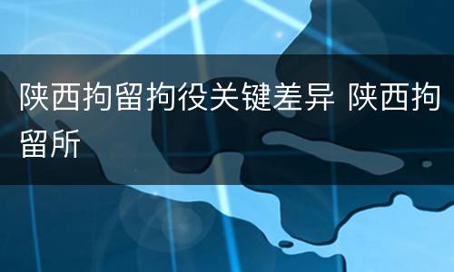 陕西拘留拘役关键差异 陕西拘留所