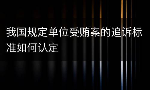 我国规定单位受贿案的追诉标准如何认定
