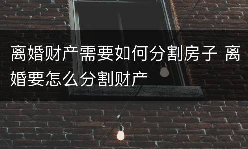 离婚财产需要如何分割房子 离婚要怎么分割财产