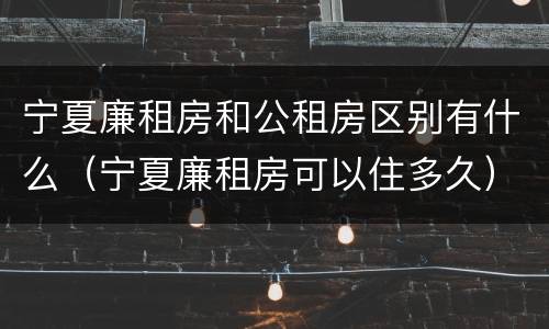 宁夏廉租房和公租房区别有什么（宁夏廉租房可以住多久）