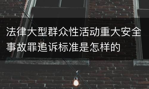 法律大型群众性活动重大安全事故罪追诉标准是怎样的