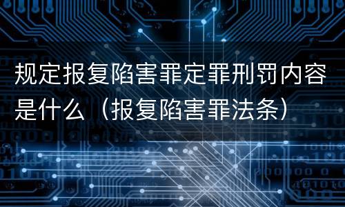 规定报复陷害罪定罪刑罚内容是什么（报复陷害罪法条）
