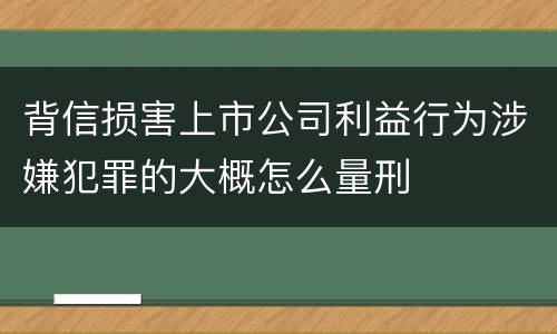 背信损害上市公司利益行为涉嫌犯罪的大概怎么量刑