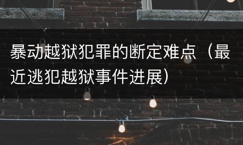 暴动越狱犯罪的断定难点（最近逃犯越狱事件进展）