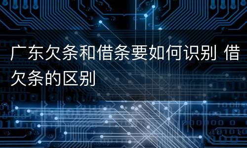 广东欠条和借条要如何识别 借欠条的区别