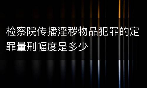 检察院传播淫秽物品犯罪的定罪量刑幅度是多少