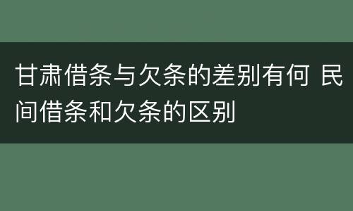 甘肃借条与欠条的差别有何 民间借条和欠条的区别
