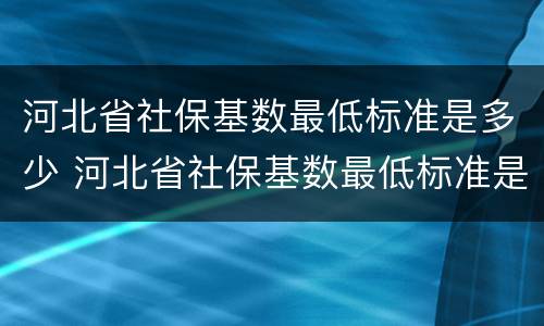 河北省社保基数最低标准是多少 河北省社保基数最低标准是多少钱一个月