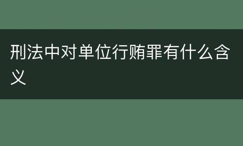 刑法中对单位行贿罪有什么含义