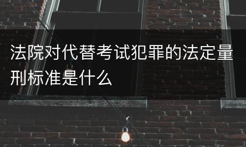 法院对代替考试犯罪的法定量刑标准是什么