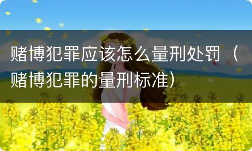 赌博犯罪应该怎么量刑处罚（赌博犯罪的量刑标准）