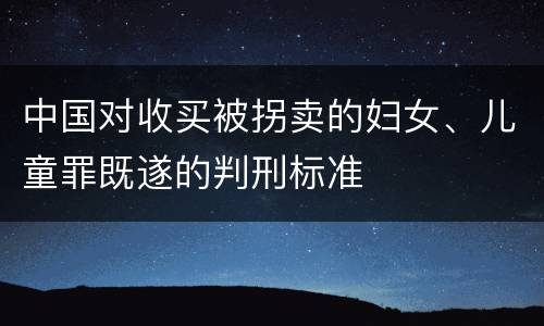 中国对收买被拐卖的妇女、儿童罪既遂的判刑标准