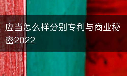 应当怎么样分别专利与商业秘密2022