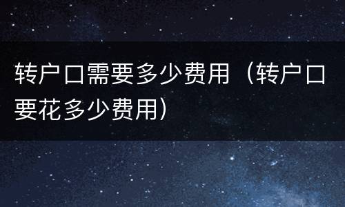 转户口需要多少费用（转户口要花多少费用）