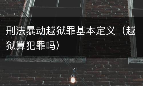 刑法暴动越狱罪基本定义（越狱算犯罪吗）