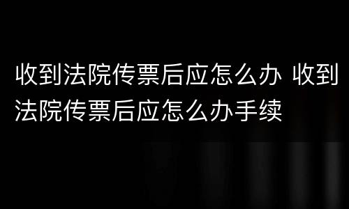 收到法院传票后应怎么办 收到法院传票后应怎么办手续
