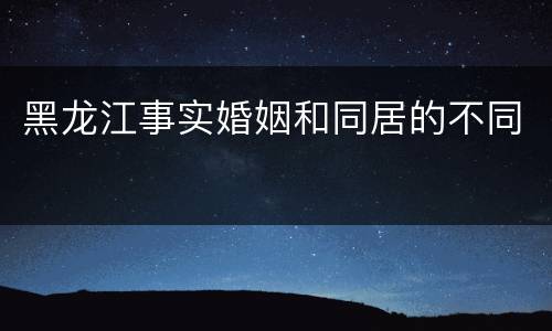 黑龙江事实婚姻和同居的不同