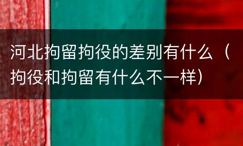 河北拘留拘役的差别有什么（拘役和拘留有什么不一样）