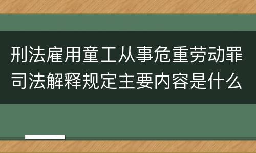 刑法雇用童工从事危重劳动罪司法解释规定主要内容是什么