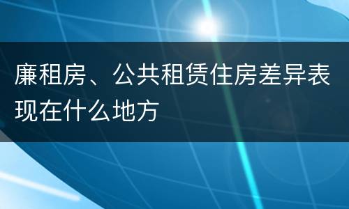 廉租房、公共租赁住房差异表现在什么地方