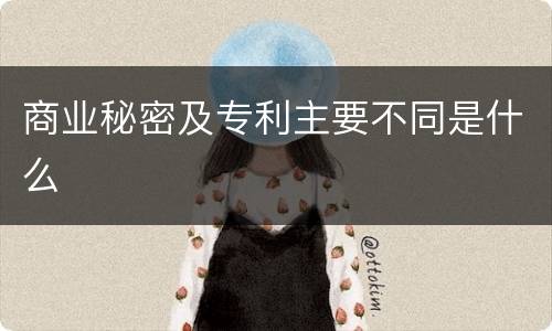 商业秘密及专利主要不同是什么