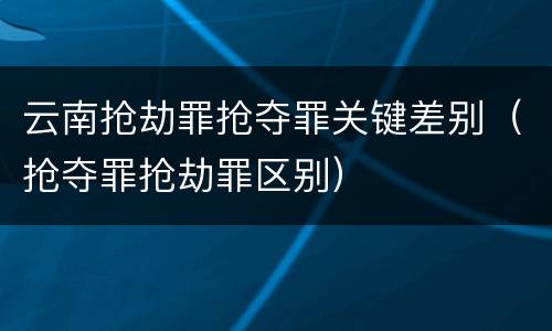 云南抢劫罪抢夺罪关键差别（抢夺罪抢劫罪区别）