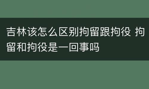 吉林该怎么区别拘留跟拘役 拘留和拘役是一回事吗