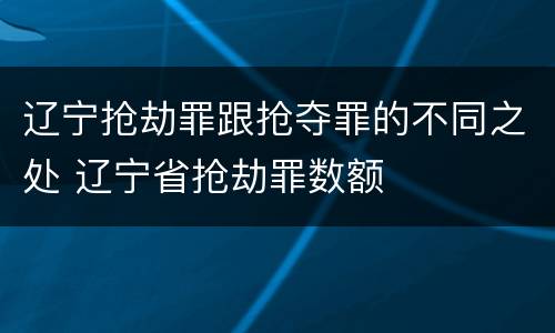 辽宁抢劫罪跟抢夺罪的不同之处 辽宁省抢劫罪数额