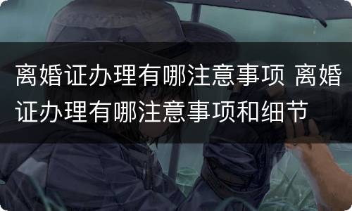 离婚证办理有哪注意事项 离婚证办理有哪注意事项和细节