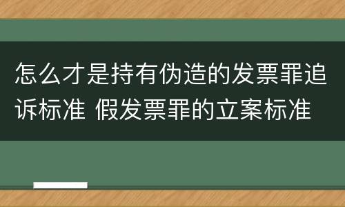 怎么才是持有伪造的发票罪追诉标准 假发票罪的立案标准