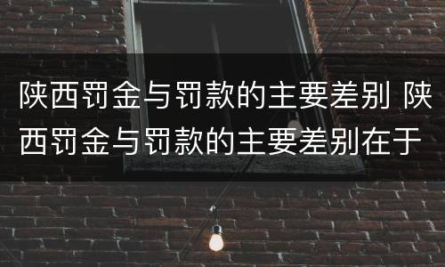 陕西罚金与罚款的主要差别 陕西罚金与罚款的主要差别在于