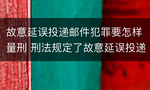 故意延误投递邮件犯罪要怎样量刑 刑法规定了故意延误投递邮件罪