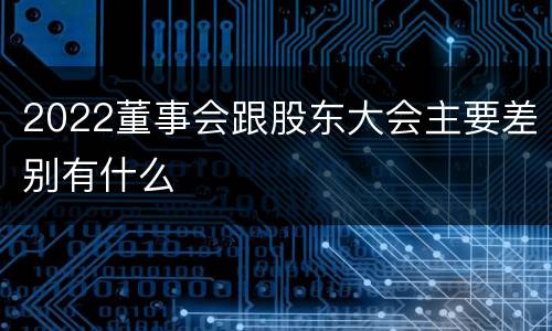 2022董事会跟股东大会主要差别有什么