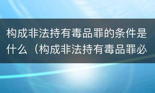 构成非法持有毒品罪的条件是什么（构成非法持有毒品罪必须是非法持有）