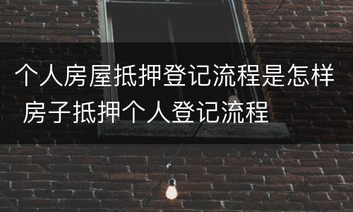 个人房屋抵押登记流程是怎样 房子抵押个人登记流程