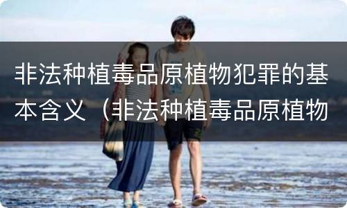 非法种植毒品原植物犯罪的基本含义（非法种植毒品原植物属于什么犯罪类型）