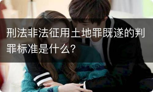 刑法非法征用土地罪既遂的判罪标准是什么？
