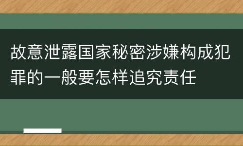 故意泄露国家秘密涉嫌构成犯罪的一般要怎样追究责任