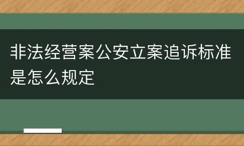 非法经营案公安立案追诉标准是怎么规定