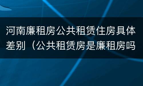 河南廉租房公共租赁住房具体差别（公共租赁房是廉租房吗）