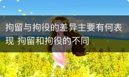 拘留与拘役的差异主要有何表现 拘留和拘役的不同