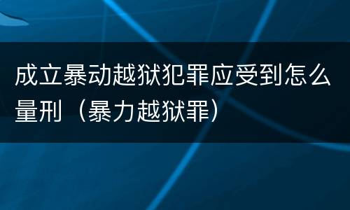 成立暴动越狱犯罪应受到怎么量刑（暴力越狱罪）