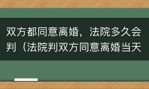 双方都同意离婚，法院多久会判（法院判双方同意离婚当天都可以离婚吗?）