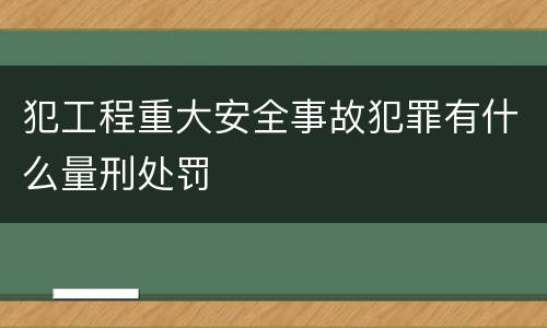 犯工程重大安全事故犯罪有什么量刑处罚