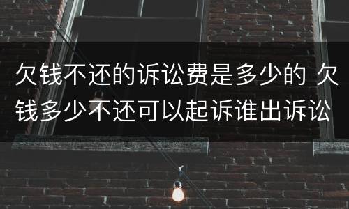 欠钱不还的诉讼费是多少的 欠钱多少不还可以起诉谁出诉讼费
