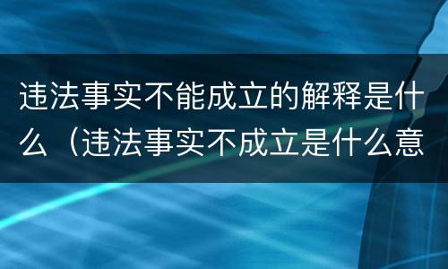违法事实不能成立的解释是什么（违法事实不成立是什么意思）