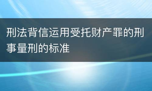 刑法背信运用受托财产罪的刑事量刑的标准