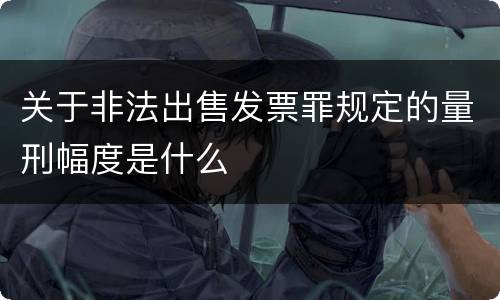 关于非法出售发票罪规定的量刑幅度是什么