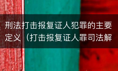刑法打击报复证人犯罪的主要定义（打击报复证人罪司法解释）