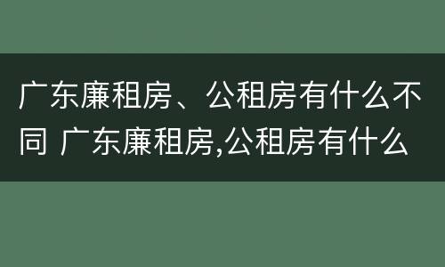 广东廉租房、公租房有什么不同 广东廉租房,公租房有什么不同吗
